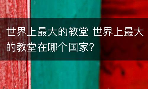 世界上最大的教堂 世界上最大的教堂在哪个国家?
