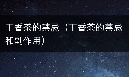 丁香茶的禁忌（丁香茶的禁忌和副作用）