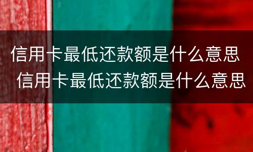 信用卡最低还款额是什么意思 信用卡最低还款额是什么意思建设银行
