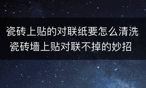瓷砖上贴的对联纸要怎么清洗 瓷砖墙上贴对联不掉的妙招