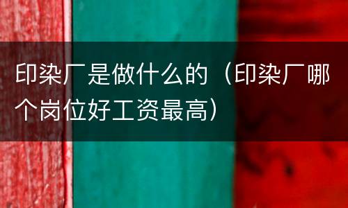 印染厂是做什么的（印染厂哪个岗位好工资最高）