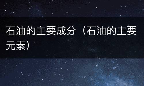 石油的主要成分（石油的主要元素）