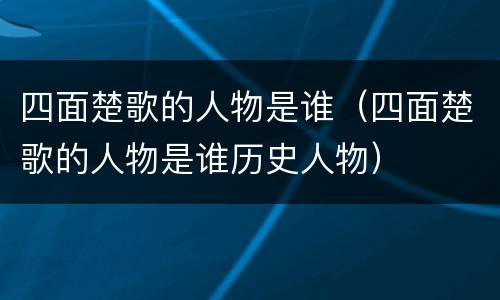 四面楚歌的人物是谁（四面楚歌的人物是谁历史人物）