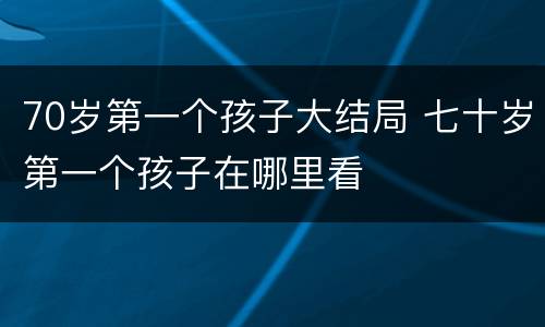 70岁第一个孩子大结局 七十岁第一个孩子在哪里看
