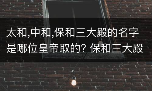 太和,中和,保和三大殿的名字是哪位皇帝取的? 保和三大殿的名字是哪位皇帝取的?