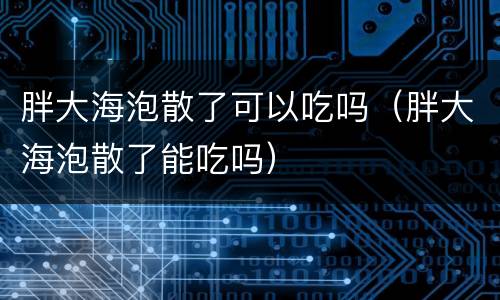 胖大海泡散了可以吃吗（胖大海泡散了能吃吗）