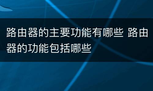 路由器的主要功能有哪些 路由器的功能包括哪些