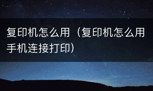 复印机怎么用（复印机怎么用手机连接打印）