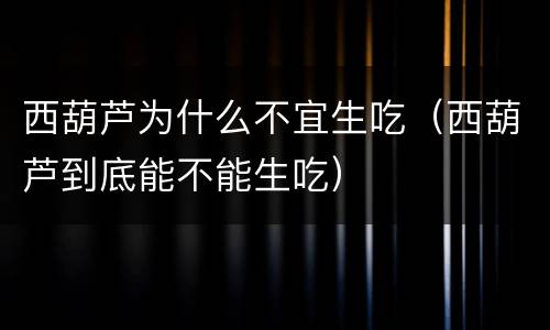西葫芦为什么不宜生吃（西葫芦到底能不能生吃）