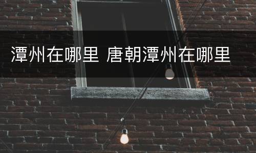 潭州在哪里 唐朝潭州在哪里