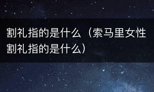 割礼指的是什么（索马里女性割礼指的是什么）