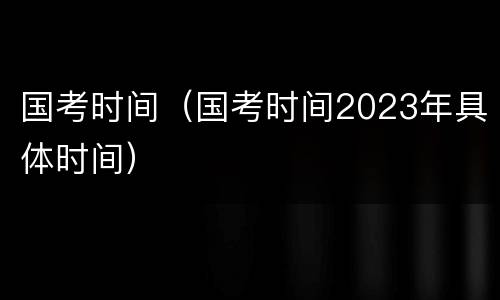 国考时间（国考时间2023年具体时间）