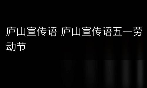 庐山宣传语 庐山宣传语五一劳动节