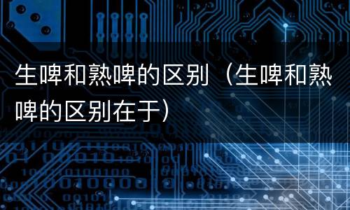 生啤和熟啤的区别（生啤和熟啤的区别在于）
