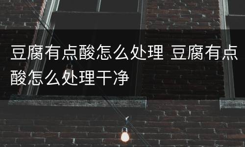 豆腐有点酸怎么处理 豆腐有点酸怎么处理干净