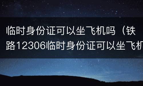 临时身份证可以坐飞机吗（铁路12306临时身份证可以坐飞机吗）