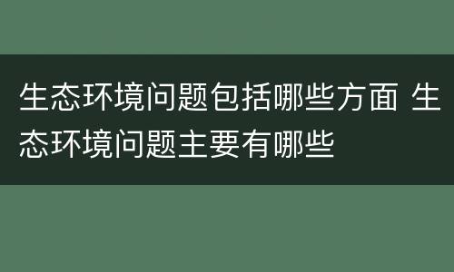 生态环境问题包括哪些方面 生态环境问题主要有哪些