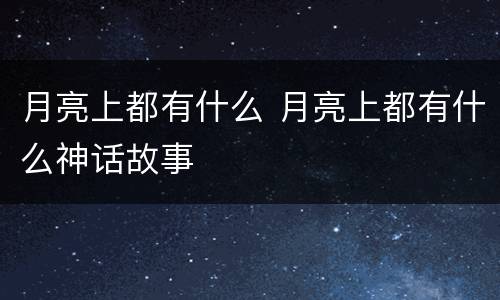 月亮上都有什么 月亮上都有什么神话故事