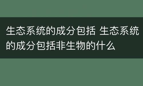 生态系统的成分包括 生态系统的成分包括非生物的什么
