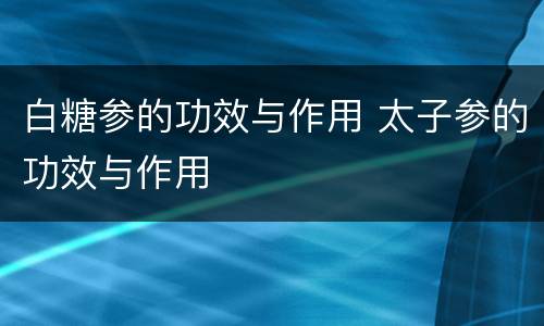 白糖参的功效与作用 太子参的功效与作用