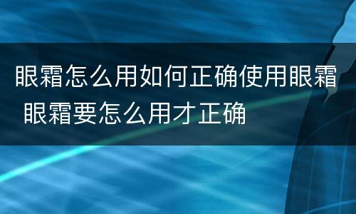 眼霜怎么用如何正确使用眼霜 眼霜要怎么用才正确