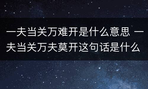 一夫当关万难开是什么意思 一夫当关万夫莫开这句话是什么