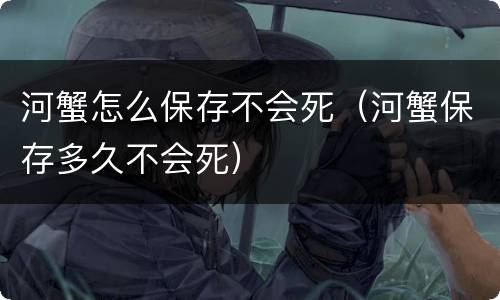 河蟹怎么保存不会死（河蟹保存多久不会死）