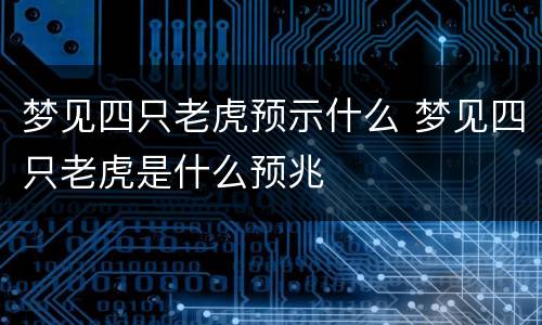 梦见四只老虎预示什么 梦见四只老虎是什么预兆