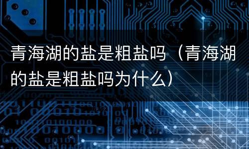 青海湖的盐是粗盐吗（青海湖的盐是粗盐吗为什么）