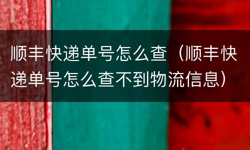 顺丰快递单号怎么查（顺丰快递单号怎么查不到物流信息）