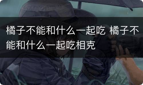 橘子不能和什么一起吃 橘子不能和什么一起吃相克