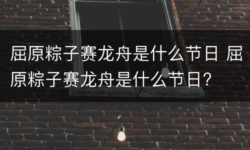 屈原粽子赛龙舟是什么节日 屈原粽子赛龙舟是什么节日?
