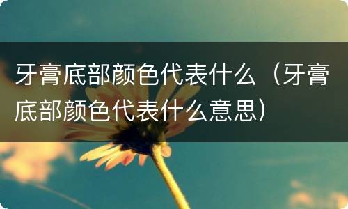 牙膏底部颜色代表什么（牙膏底部颜色代表什么意思）