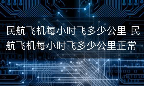 民航飞机每小时飞多少公里 民航飞机每小时飞多少公里正常