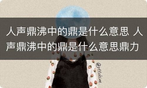 人声鼎沸中的鼎是什么意思 人声鼎沸中的鼎是什么意思鼎力相助鼎的意思