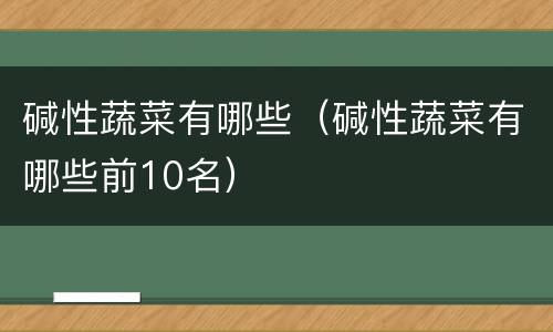 碱性蔬菜有哪些（碱性蔬菜有哪些前10名）