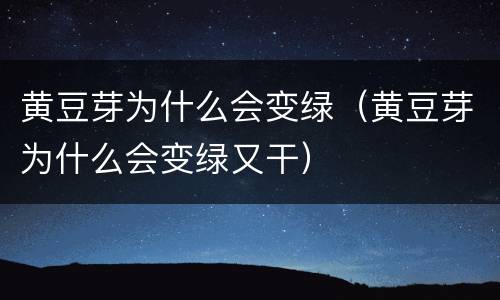 黄豆芽为什么会变绿（黄豆芽为什么会变绿又干）