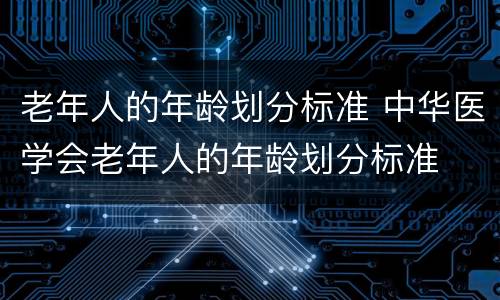 老年人的年龄划分标准 中华医学会老年人的年龄划分标准