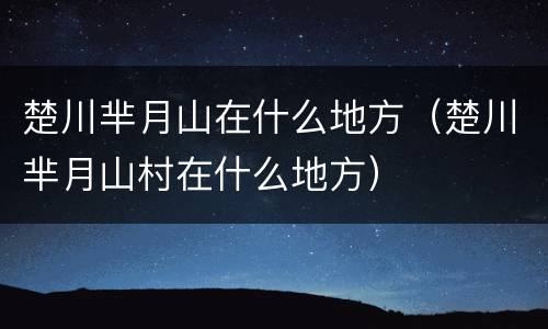 楚川芈月山在什么地方（楚川芈月山村在什么地方）