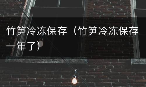 竹笋冷冻保存（竹笋冷冻保存一年了）
