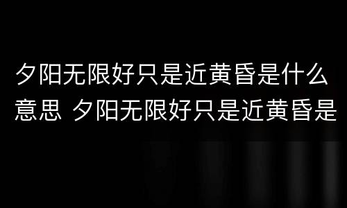 夕阳无限好只是近黄昏是什么意思 夕阳无限好只是近黄昏是什么意思动物之类