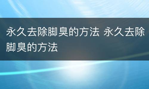 永久去除脚臭的方法 永久去除脚臭的方法