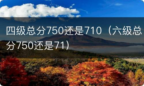四级总分750还是710（六级总分750还是71）
