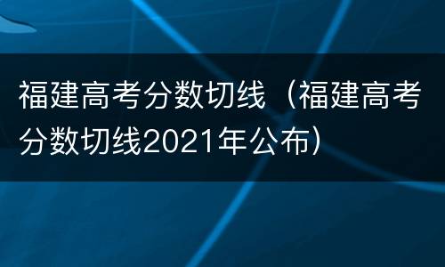 福建高考分数切线（福建高考分数切线2021年公布）