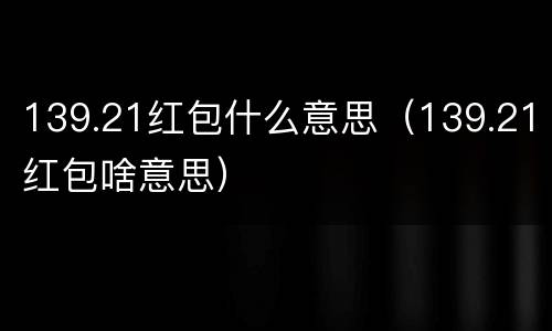 139.21红包什么意思（139.21红包啥意思）