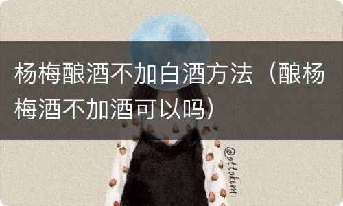 杨梅酿酒不加白酒方法（酿杨梅酒不加酒可以吗）