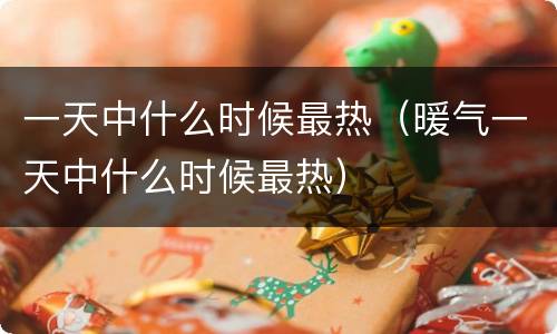 一天中什么时候最热（暖气一天中什么时候最热）