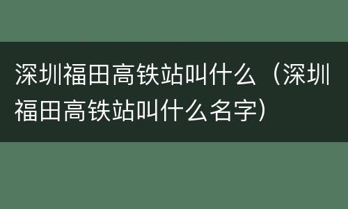 深圳福田高铁站叫什么（深圳福田高铁站叫什么名字）