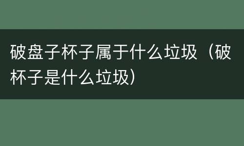破盘子杯子属于什么垃圾（破杯子是什么垃圾）