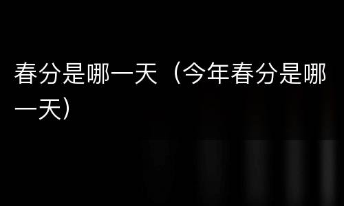 春分是哪一天（今年春分是哪一天）